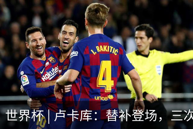 世界杯 | 卢卡库：替补登场，三次改变战局