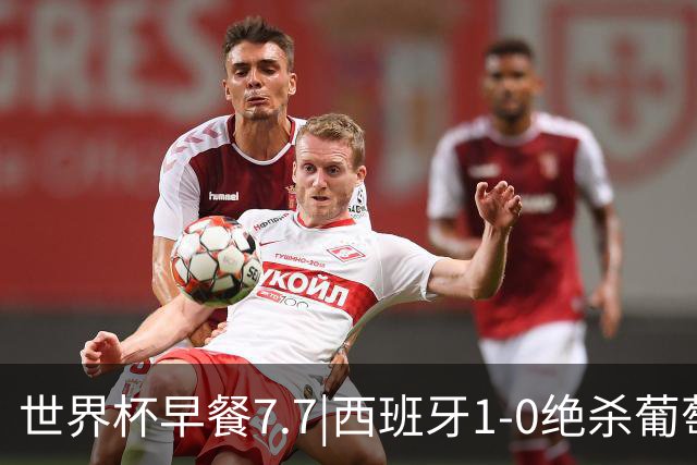 世界杯早餐7.7|西班牙1-0绝杀葡萄牙 中国男篮世预赛大胜中国台北