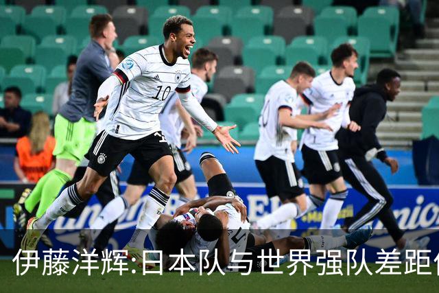 伊藤洋辉:日本队与世界强队差距依旧明显 接下来要认真复盘并休整
