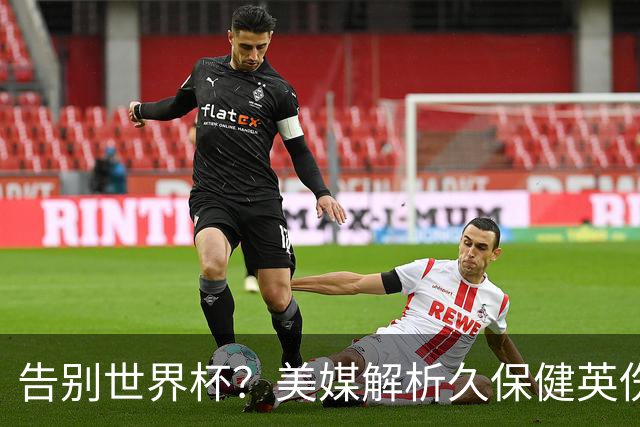 告别世界杯？美媒解析久保健英伤情 最严重需恢复四到六周