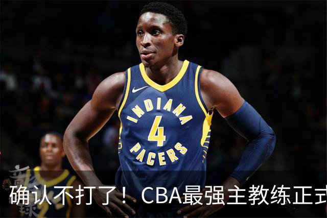 确认不打了！CBA最强主教练正式卸任，或加盟广东队取代杜锋？