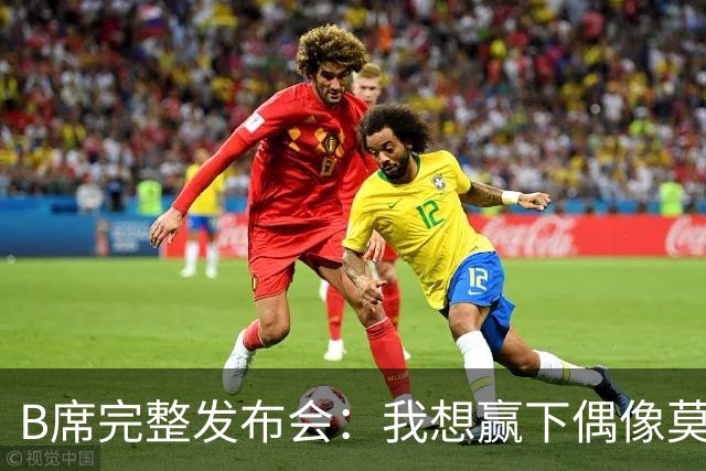 B席完整发布会：我想赢下偶像莫德里奇 我不会回答关于皇马的问题